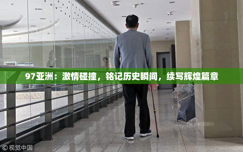 97亚洲：激情碰撞，铭记历史瞬间，续写辉煌篇章