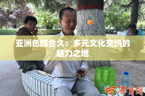 亚洲色综合久：多元文化交织的魅力之地