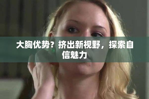 大胸优势？挤出新视野，探索自信魅力