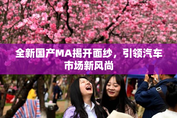 全新国产MA揭开面纱，引领汽车市场新风尚