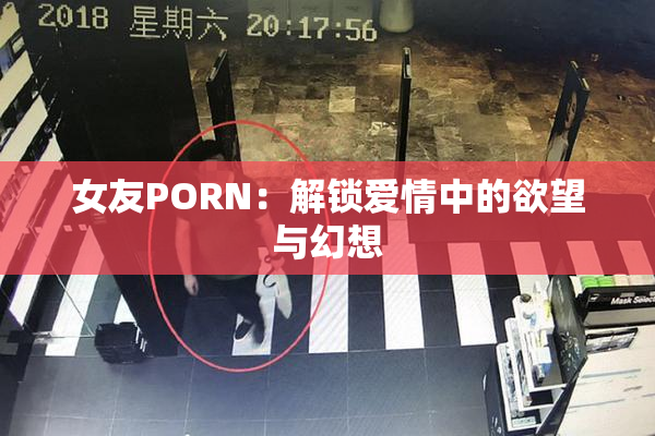 女友PORN：解锁爱情中的欲望与幻想