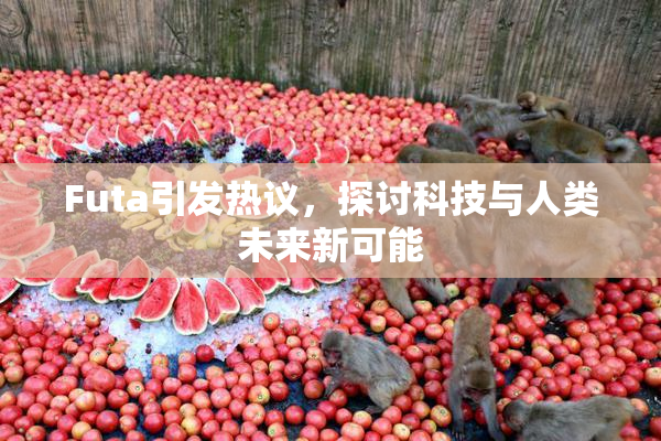Futa引发热议，探讨科技与人类未来新可能