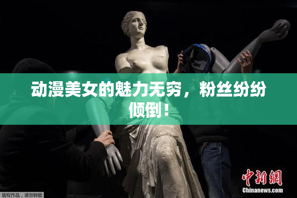动漫美女的魅力无穷，粉丝纷纷倾倒！