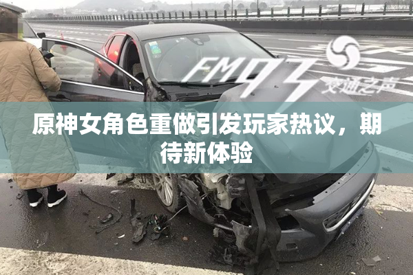 原神女角色重做引发玩家热议，期待新体验