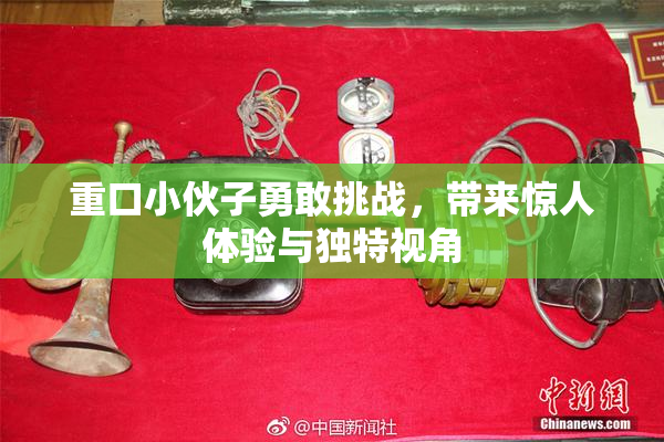 重口小伙子勇敢挑战，带来惊人体验与独特视角