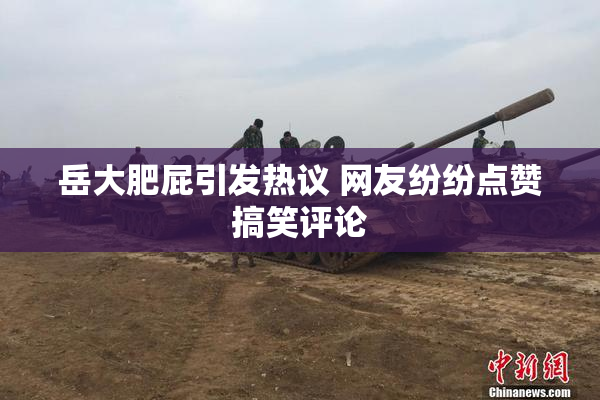 岳大肥屁引发热议 网友纷纷点赞搞笑评论