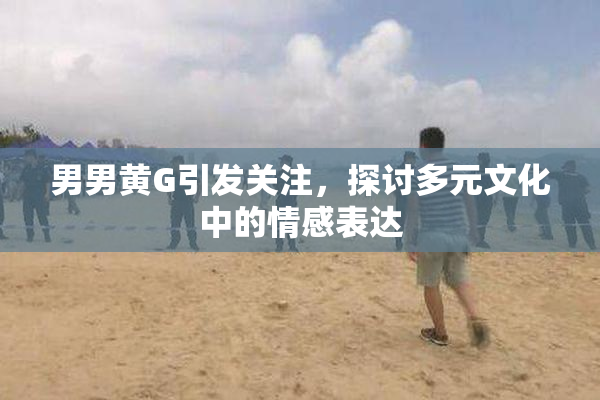 男男黄G引发关注，探讨多元文化中的情感表达