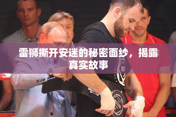雷狮撕开安迷的秘密面纱，揭露真实故事