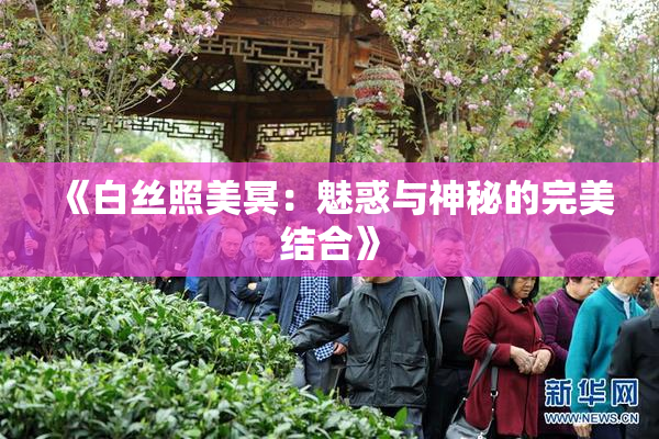 《白丝照美冥：魅惑与神秘的完美结合》