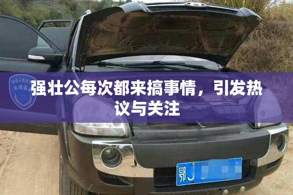 强壮公每次都来搞事情，引发热议与关注