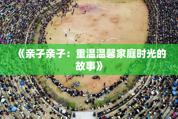《亲孑亲子：重温温馨家庭时光的故事》