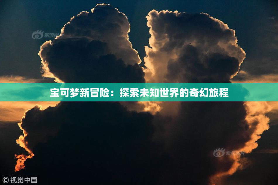 宝可梦新冒险：探索未知世界的奇幻旅程