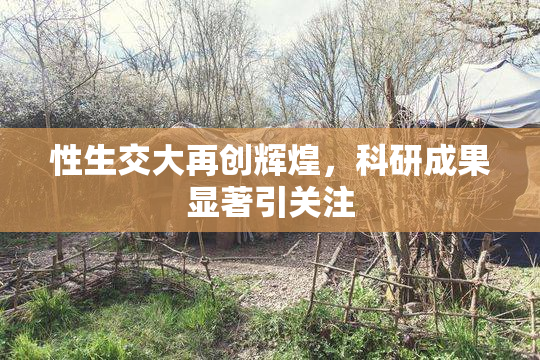 性生交大再创辉煌，科研成果显著引关注