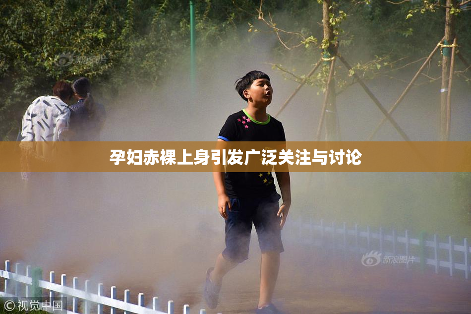 孕妇赤裸上身引发广泛关注与讨论