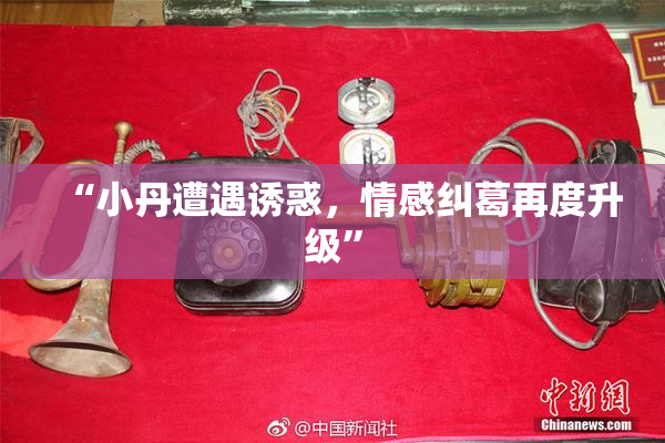 “小丹遭遇诱惑，情感纠葛再度升级”