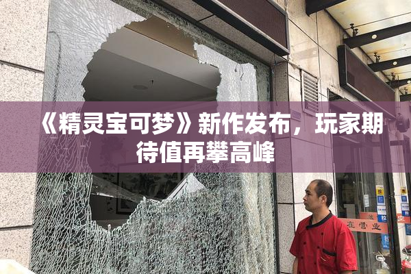 《精灵宝可梦》新作发布，玩家期待值再攀高峰