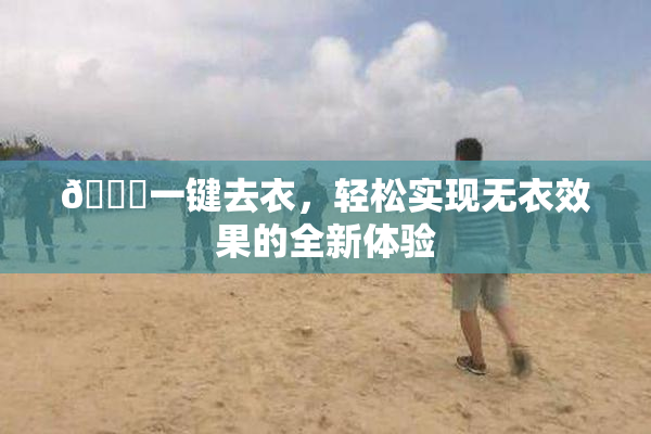 🔞一键去衣，轻松实现无衣效果的全新体验