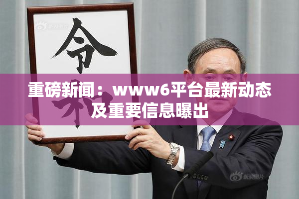 重磅新闻：www6平台最新动态及重要信息曝出