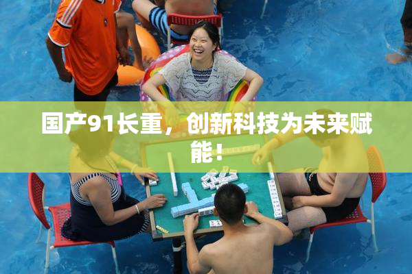 国产91长重，创新科技为未来赋能！