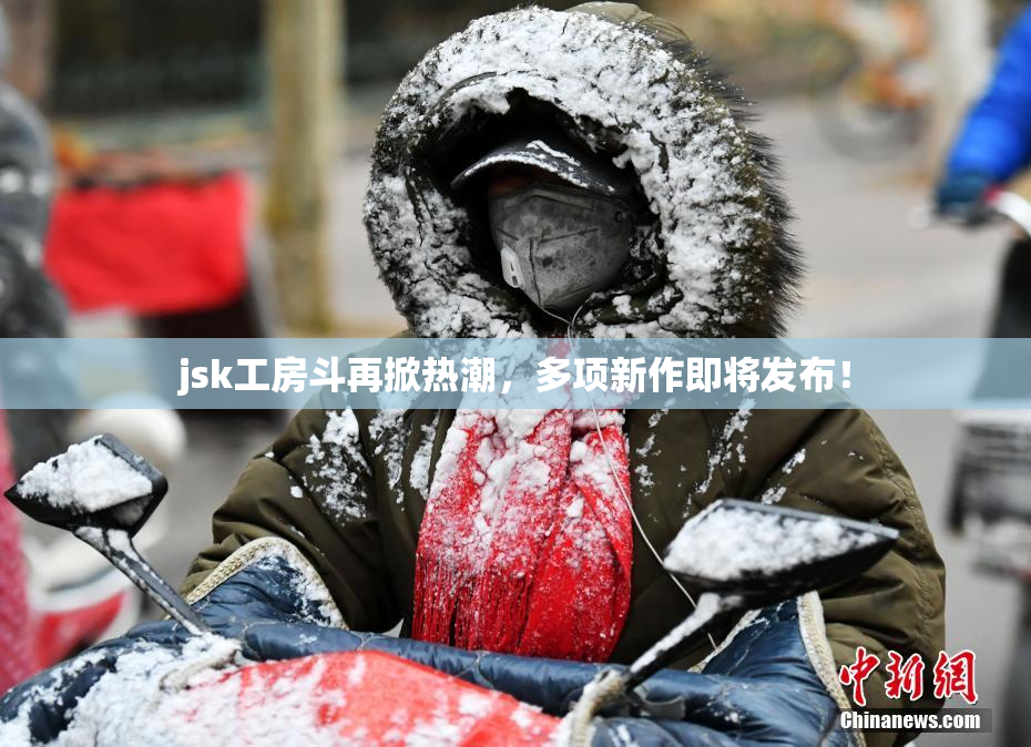 jsk工房斗再掀热潮，多项新作即将发布！
