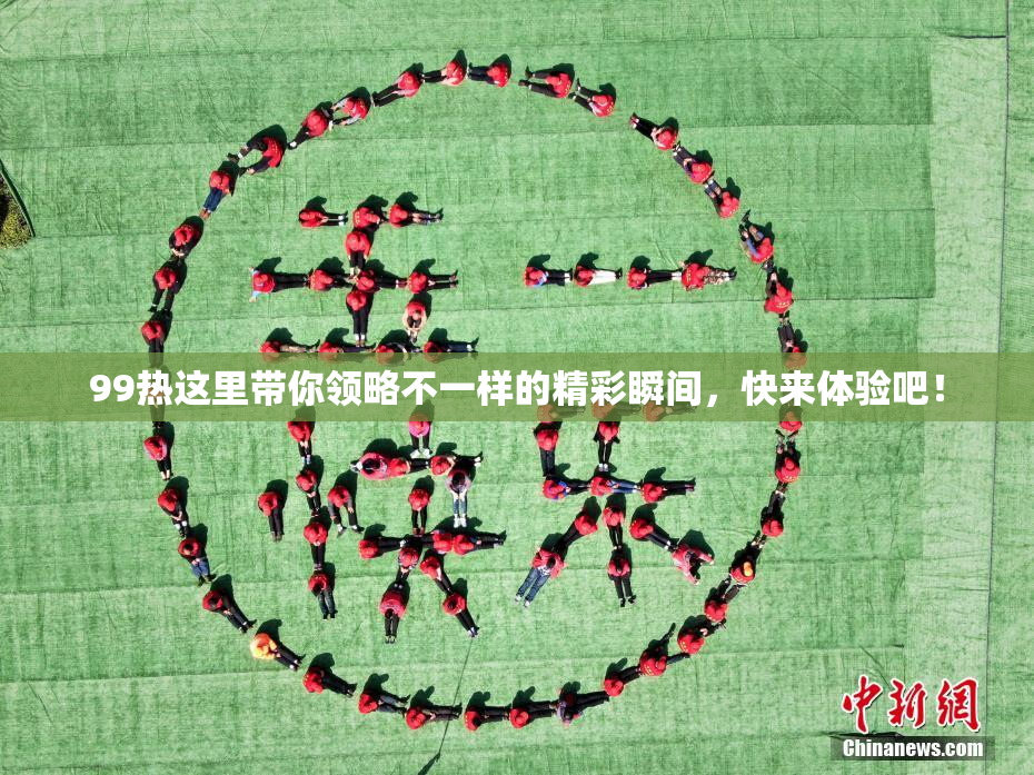 99热这里带你领略不一样的精彩瞬间，快来体验吧！