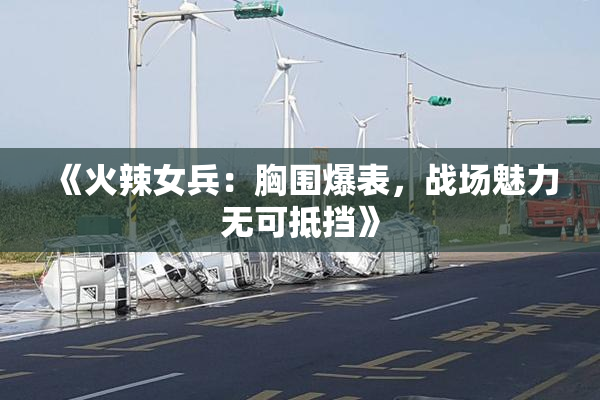 《火辣女兵：胸围爆表，战场魅力无可抵挡》