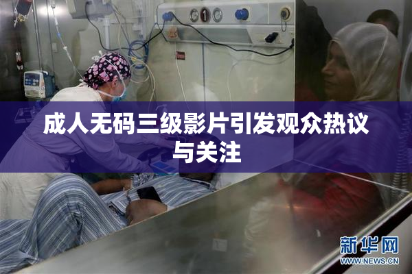 成人无码三级影片引发观众热议与关注