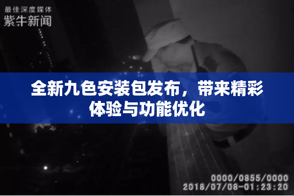 全新九色安装包发布，带来精彩体验与功能优化