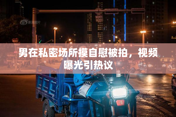 男在私密场所摸自慰被拍，视频曝光引热议