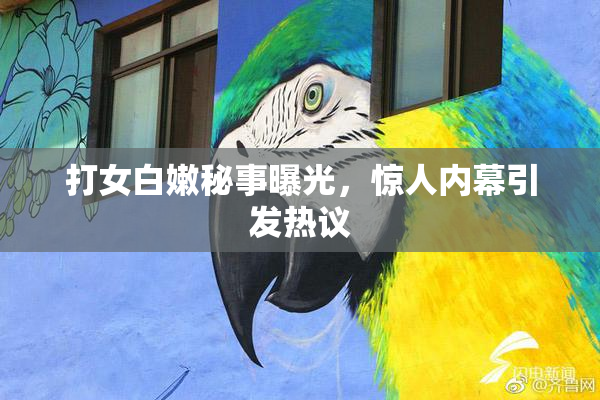 打女白嫩秘事曝光，惊人内幕引发热议
