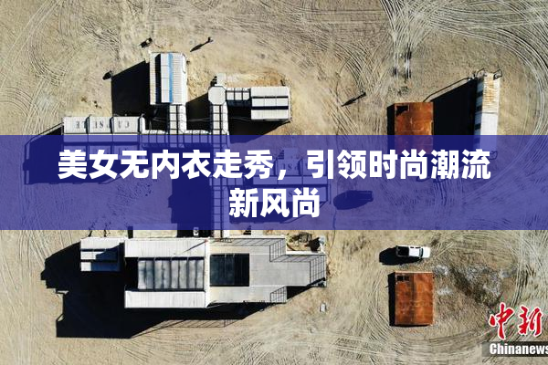 美女无内衣走秀，引领时尚潮流新风尚