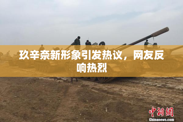 玖辛奈新形象引发热议，网友反响热烈