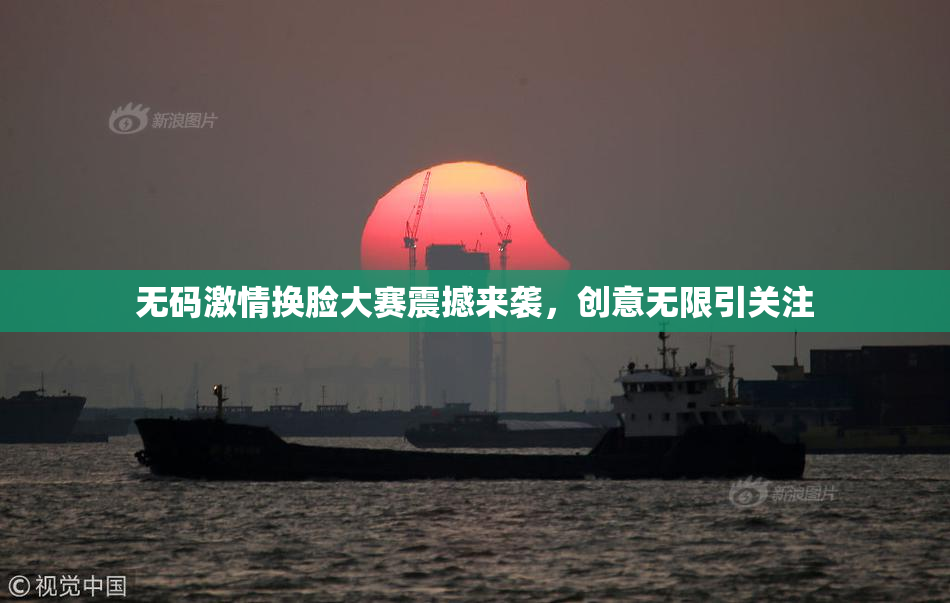 无码激情换脸大赛震撼来袭，创意无限引关注