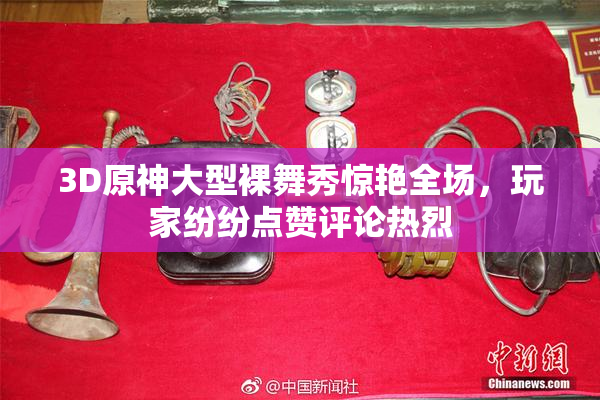3D原神大型裸舞秀惊艳全场，玩家纷纷点赞评论热烈