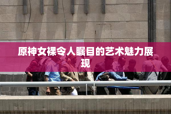 原神女裸令人瞩目的艺术魅力展现