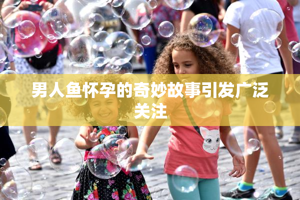 男人鱼怀孕的奇妙故事引发广泛关注