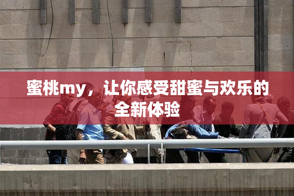 蜜桃my，让你感受甜蜜与欢乐的全新体验