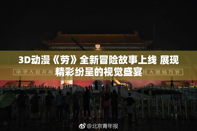 3D动漫《劳》全新冒险故事上线 展现精彩纷呈的视觉盛宴