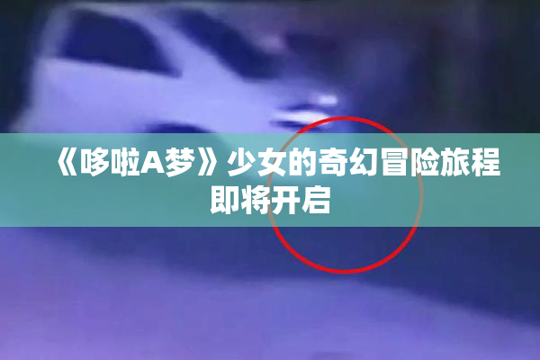 《哆啦A梦》少女的奇幻冒险旅程即将开启
