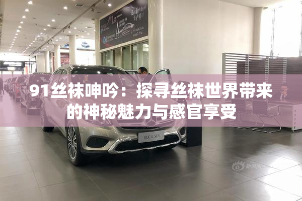 91丝袜呻吟：探寻丝袜世界带来的神秘魅力与感官享受