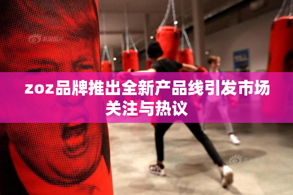 zoz品牌推出全新产品线引发市场关注与热议