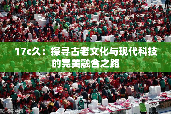 17c久：探寻古老文化与现代科技的完美融合之路