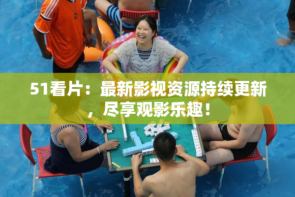 51看片：最新影视资源持续更新，尽享观影乐趣！