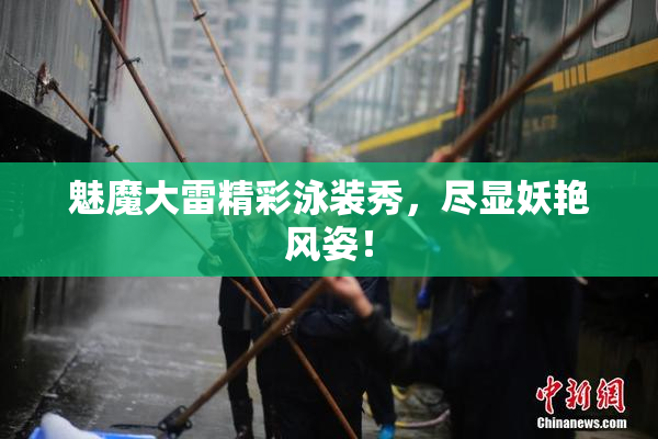 魅魔大雷精彩泳装秀，尽显妖艳风姿！