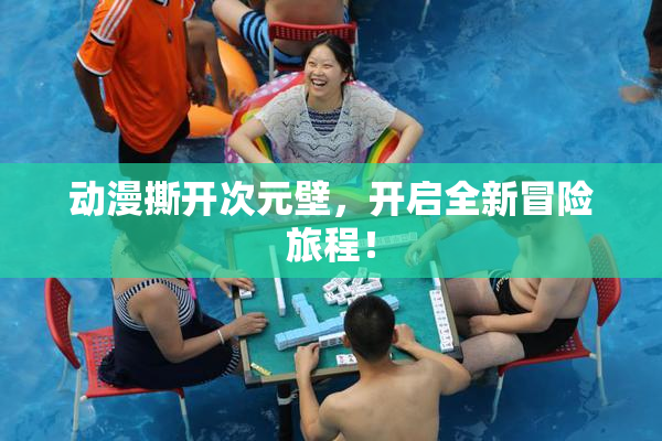 动漫撕开次元壁，开启全新冒险旅程！
