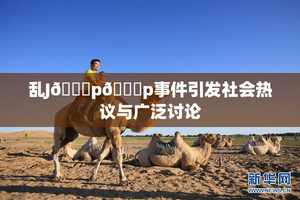 乱J🈚p🈚p事件引发社会热议与广泛讨论