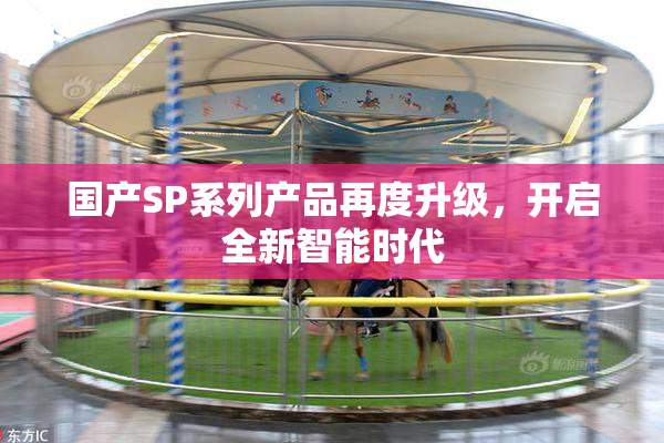 国产SP系列产品再度升级，开启全新智能时代