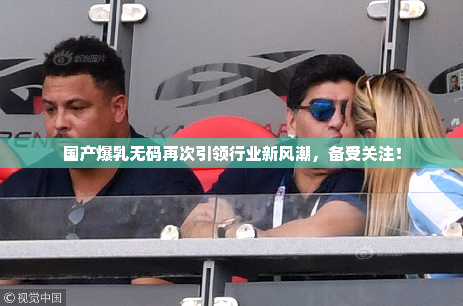 国产爆乳无码再次引领行业新风潮，备受关注！