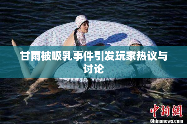 甘雨被吸乳事件引发玩家热议与讨论
