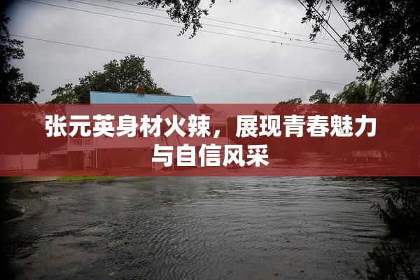 张元英身材火辣，展现青春魅力与自信风采
